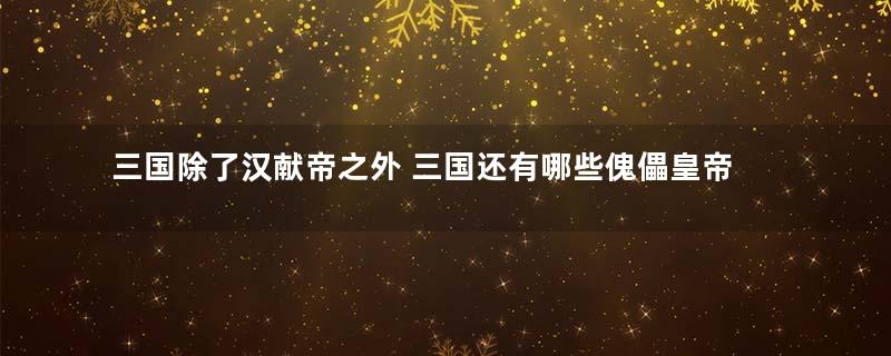 三国除了汉献帝之外 三国还有哪些傀儡皇帝